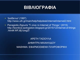 BIΒΛΙΟΓΡΑΦΙΑ
● 'Διαδίκτυο' (1997)
http://www.uth.gr/main/help/helpdesk/internet/internet2.html
● Panagiotis Zigouris 'Τι είναι το Internet of Things;' (2015)
http://texnikos-ipologiston.blogspot.gr/2015/12/internet-of-things
.html#.WFJ8j1zwgZI
ΑΡΕΤΗ ΤΑΣΙΟΥΛΑ
ΔΗΜΗΤΡΑ ΜΙΧΑΗΛΙΔΟΥ
ΜΑΘΗΜΑ: EΦΑΡΜΟΣΜΕΝΗ ΠΛΗΡΟΦΟΡΙΚΗ
 