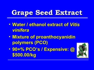 Grape Seed Extract
• Water / ethanol extract of Vitis
  vinifera
• Mixture of proanthocyanidin
  polymers (PCO)
• 90+% PCO’s / Expensive: @
  $500.00/kg
 