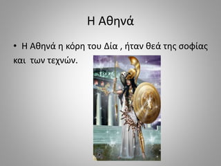 Η Αθηνά
• Η Αθηνά η κόρη του Δία , ήταν θεά της σοφίας
και των τεχνών.
 