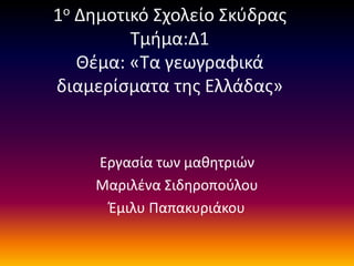 1ο Δημοτικό Σχολείο Σκύδρας
Τμήμα:Δ1
Θέμα: «Τα γεωγραφικά
διαμερίσματα της Ελλάδας»
Εργασία των μαθητριών
Μαριλένα Σιδηροπούλου
Έμιλυ Παπακυριάκου
 