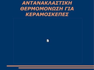 ΑΝΤΑΝΑΚΛΑΣΤΙΚΗ
ΘΕΡΜΟΜΟΝΩΣΗ ΓΙΑ
ΚΕΡΑΜΟΣΚΕΠΕΣ
 