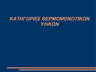 ΚΑΤΗΓΟΡΙΕΣ ΘΕΡΜΟΜΟΝΩΤΙΚΩΝ
ΥΛΙΚΩΝ
 