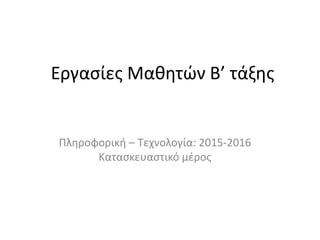 Εργασίες Μαθητών Β’ τάξης
Πληροφορική – Τεχνολογία: 2015-2016
Κατασκευαστικό μέρος
 