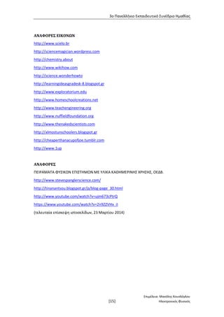 3ο Πανελλήνιο Εκπαιδευτικό Συνέδριο Ημαθίας
Επιμέλεια: Μανόλης Κουσλόγλου
[15] Ηλεκτρονικός Φυσικός
ΑΝΑΦΟΡΕΣ ΕΙΚΟΝΩΝ
http://www.scielo.br
http://sciencemagician.wordpress.com
http://chemistry.about
http://www.wikihow.com
http://science.wonderhowto
http://learningideasgradesk-8.blogspot.gr
http://www.exploratorium.edu
http://www.homeschoolcreations.net
http://www.teachengineering.org
http://www.nuffieldfoundation.org
http://www.thenakedscientists.com
http://almostunschoolers.blogspot.gr
http://cheaperthanacupofjoe.tumblr.com
http://www.1up
ΑΝΑΦΟΡΕΣ
ΠΕΙΡΑΜΑΤΑ ΦΥΣΙΚΩΝ ΕΠΙΣΤΗΜΩΝ ΜΕ ΥΛΙΚΑ ΚΑΘΗΜΕΡΙΝΗΣ ΧΡΗΣΗΣ, ΟΕΔΒ.
http://www.stevespanglerscience.com/
http://tinanantsou.blogspot.gr/p/blog-page_30.html
http://www.youtube.com/watch?v=ujm673cPtrQ
https://www.youtube.com/watch?v=2n9ZZVHx_iI
(τελευταία επίσκεψη ιστοσελίδων, 23 Μαρτίου 2014)
 