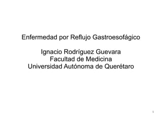Enfermedad por Reflujo Gastroesofágico
Ignacio Rodríguez Guevara
Facultad de Medicina
Universidad Autónoma de Querétaro

1

 