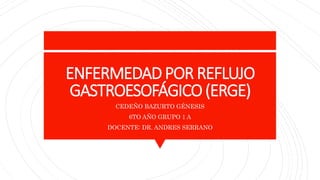 ENFERMEDADPOR REFLUJO
GASTROESOFÁGICO(ERGE)
CEDEÑO BAZURTO GÉNESIS
6TO AÑO GRUPO 1 A
DOCENTE: DR. ANDRES SERRANO
 