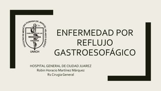 ENFERMEDAD POR
REFLUJO
GASTROESOFÁGICO
HOSPITAL GENERAL DE CIUDAD JUAREZ
Robin Horacio Martínez Márquez
R1 CirugiaGeneral
 