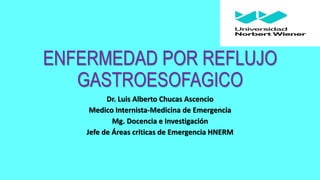 ENFERMEDAD POR REFLUJO
GASTROESOFAGICO
Dr. Luis Alberto Chucas Ascencio
Medico Internista-Medicina de Emergencia
Mg. Docencia e Investigación
Jefe de Áreas criticas de Emergencia HNERM
 