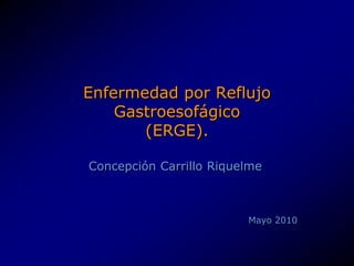 Enfermedad por Reflujo
Gastroesofágico
(ERGE).
Concepción Carrillo Riquelme
Mayo 2010
 