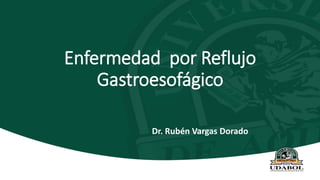 Enfermedad por Reflujo
Gastroesofágico
Dr. Rubén Vargas Dorado
 