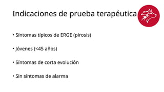 Indicaciones de prueba terapéutica 
• Síntomas típicos de ERGE (pirosis)
• Jóvenes (<45 años)
• Síntomas de corta evolución
• Sin síntomas de alarma
 