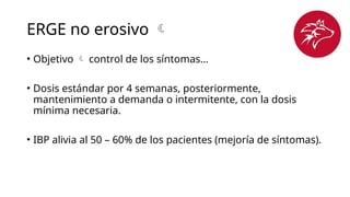 ERGE no erosivo 
• Objetivo  control de los síntomas…
• Dosis estándar por 4 semanas, posteriormente,
mantenimiento a demanda o intermitente, con la dosis
mínima necesaria.
• IBP alivia al 50 – 60% de los pacientes (mejoría de síntomas).
 