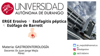ERGE Erosivo  Esofagitis péptica
 Esófago de Barrett
Materia: GASTROENTEROLOGÍA
Docente: Dr. Juan Jorge Mejía
Pérez
biliodigestivo
6673 905414
dr_mejia26@hotmail.co
m
 