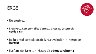 ERGE
• No erosivo…
• Erosivo … con complicaciones… úlceras, estenosis 
esofagitis.
• Reflujo mal controlado, de larga evolución  riesgo de
Barrett
• Esófago de Barrett  riesgo de adenocarcinoma
 
