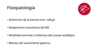 Fisiopatología
• Disfunción de la barrera anti- reflujo
• Relajaciones transitorias del EEI
• Motilidad anormal o inefectiva del cuerpo esofágico
• Retraso del vaciamiento gástrico
 