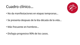 Cuadro clínico…
• No da manifestaciones en etapas tempranas…
• Se presenta despues de la 6ta década de la vida…
• Más frecuente en hombres…
• Disfagia progresiva 90% de los casos.
 