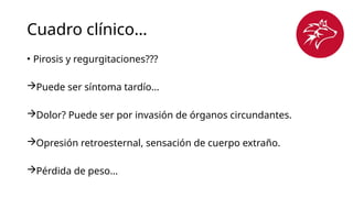 Cuadro clínico…
• Pirosis y regurgitaciones???
Puede ser síntoma tardío…
Dolor? Puede ser por invasión de órganos circundantes.
Opresión retroesternal, sensación de cuerpo extraño.
Pérdida de peso…
 