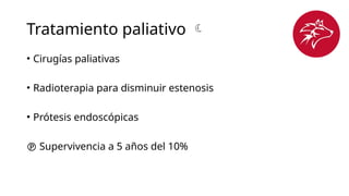 Tratamiento paliativo 
• Cirugías paliativas
• Radioterapia para disminuir estenosis
• Prótesis endoscópicas
 Supervivencia a 5 años del 10%
 