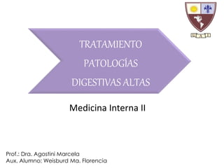 TRATAMIENTO 
PATOLOGÍAS 
DIGESTIVAS ALTAS 
Medicina Interna II 
Prof.: Dra. Agostini Marcela 
Aux. Alumno: Weisburd Ma. Florencia 
 