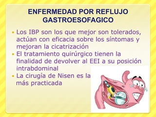 ENFERMEDAD POR REFLUJO
GASTROESOFAGICO
 Los IBP son los que mejor son tolerados,
actúan con eficacia sobre los síntomas y
mejoran la cicatrización
 El tratamiento quirúrgico tienen la
finalidad de devolver al EEI a su posición
intrabdominal
 La cirugía de Nisen es la más practi
más practicada
 