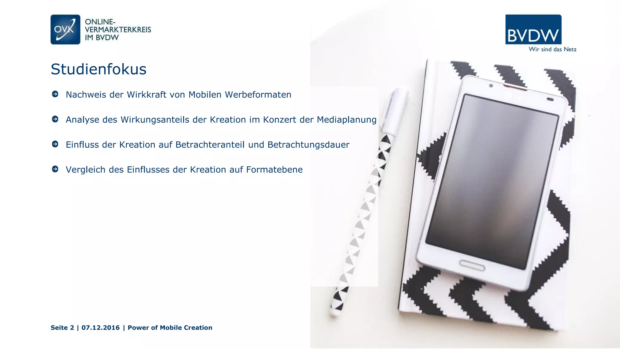Studienfokus
Seite 2 | 07.12.2016 | Power of Mobile Creation
Nachweis der Wirkkraft von Mobilen Werbeformaten
Analyse des Wirkungsanteils der Kreation im Konzert der Mediaplanung
Einfluss der Kreation auf Betrachteranteil und Betrachtungsdauer
Vergleich des Einflusses der Kreation auf Formatebene
 
