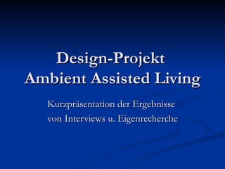 Design-Projekt  Ambient Assisted Living Kurzpräsentation der Ergebnisse  von Interviews u. Eigenrecherche 