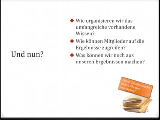  Wie organisieren wir das

Und nun?

umfangreiche vorhandene
Wissen?
 Wie können Mitglieder auf die
Ergebnisse zugreifen?
 Was können wir noch aus
unseren Ergebnissen machen?

10

 
