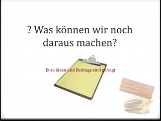 ? Was können wir noch
daraus machen?
Eure Ideen und Beiträge sind gefragt

13

 