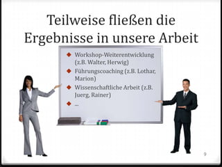 Teilweise fließen die
Ergebnisse in unsere Arbeit
 Workshop-Weiterentwicklung

(z.B. Walter, Herwig)
 Führungscoaching (z.B. Lothar,
Marion)
 Wissenschaftliche Arbeit (z.B.
Juerg, Rainer)
 ...

9

 