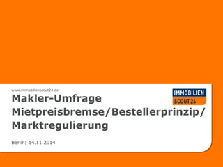 www.immobilienscout24.de
Makler-Umfrage
Mietpreisbremse/Bestellerprinzip/
Marktregulierung
Berlin| 14.11.2014
 