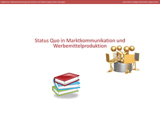 Ergebnisse: Marktuntersuchung zum Einsatz von Media Supply Chain‐Lösungen   www.hdm‐stuttgart.de/media‐supply‐chain




                                      Status Quo in Marktkommunikation und 
                                              Werbemittelproduktion
 