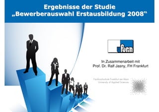 Ergebnisse der Studie
„Bewerberauswahl Erstausbildung 2008“




                            In Zusammenarbeit mit
                      Prof. Dr. Ralf Jasny, FH Frankfurt
 