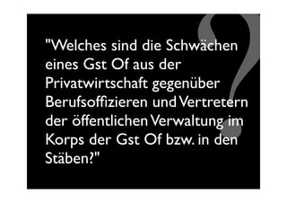 eines Gst Of aus der



                     ?
"Welches sind die Schwächen

Privatwirtschaft gegenüber
Berufsofﬁzieren und Vertretern
der öffentlichen Verwaltung im
Korps der Gst Of bzw. in den
Stäben?"
 
