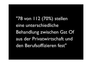 "78 von 112 (70%) stellen
eine unterschiedliche
Behandlung zwischen Gst Of
aus der Privatwirtschaft und
den Berufsofﬁzieren fest"
 