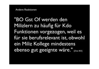 Andere Reaktionen



"BO Gst Of werden den
Milizlern zu häuﬁg für Kdo
Funktionen vorgezogen, weil es
für sie berufsrelevant ist, obwohl
ein Miliz Kollege mindestens
ebenso gut geeignte wäre."  [Zitat BO]
 