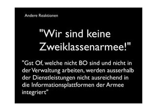 Andere Reaktionen



        "Wir sind keine
        Zweiklassenarmee!"
"Gst Of, welche nicht BO sind und nicht in
der Verwaltung arbeiten, werden ausserhalb
der Dienstleistungen nicht ausreichend in
die Informationsplattformen der Armee
integriert"
 