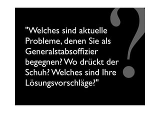 Generalstabsofﬁzier

                    ?
"Welches sind aktuelle
Probleme, denen Sie als

begegnen? Wo drückt der
Schuh? Welches sind Ihre
Lösungsvorschläge?"
 