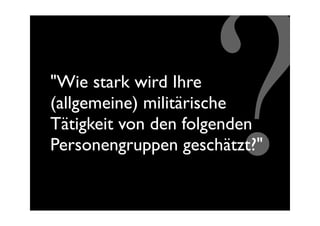 "Wie stark wird Ihre


                    ?
(allgemeine) militärische
Tätigkeit von den folgenden
Personengruppen geschätzt?"
 