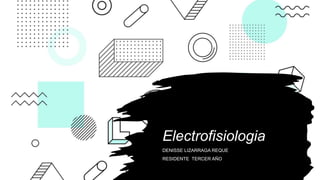 Electrofisiologia
DENISSE LIZARRAGA REQUE
RESIDENTE TERCER AÑO
 