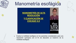 Manometría esofágica
● Evalúa la motilidad esofágica en los pacientes considerados para una
reparación quirúrgica con el fin de descartar un trastorno de la
motilidad esofágica
 