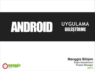 ANDROID UYGULAMA
GELİŞTİRME
Manggis Bilişim"
Ergin Küçükiravul"
Project Manager"
2014"
 