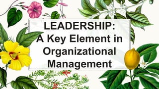 LEADERSHIP:
A Key Element in
Organizational
Management
 