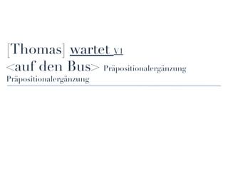 [Thomas] wartet V1
<auf den Bus> Präpositionalergänzung
Präpositionalergänzung
 