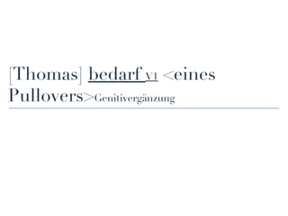 [Thomas] bedarf V1 <eines
Pullovers>Genitivergänzung
 