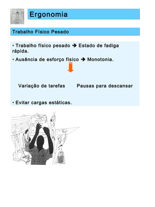 ErgonomiaErgonomia
Trabalho Físico PesadoTrabalho Físico Pesado
• Trabalho físico pesado  Estado de fadiga
rápida.
• Ausência de esforço físico  Monotonia.
Variação de tarefas Pausas para descansar
• Evitar cargas estáticas.
 