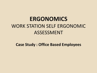 ERGONOMICS
WORK STATION SELF ERGONOMIC
ASSESSMENT
Case Study : Office Based Employees
 