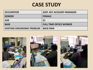 CASE STUDY
OCCUPATION ASST. KEY ACCOUNT MANAGER
GENDER FEMALE
AGE 51
BASE FULL TIME OFFICE WORKER
EXISTING ERGONOMIC PROBLEM BACK PAIN
 