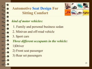 Automotive  Seat Design  For Sitting Comfort kind of motor vehicles: 1. Family and personal business sedan 2. Minivan and off-road vehicle 3. Sport cars Three different occupants in the vehicle :  1)Driver 2) Front seat passenger 3) Rear set passengers 