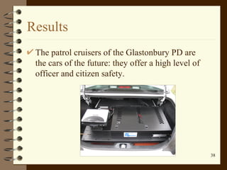 Results The patrol cruisers of the Glastonbury PD are the cars of the future: they offer a high level of officer and citizen safety.  