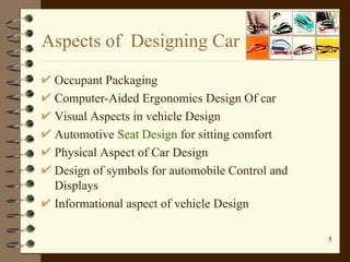 Aspects of  Designing Car Occupant Packaging Computer-Aided Ergonomics Design Of car Visual Aspects in vehicle Design Automotive  Seat Design  for sitting comfort Physical Aspect of Car Design Design of symbols for automobile Control and Displays Informational aspect of vehicle Design 
